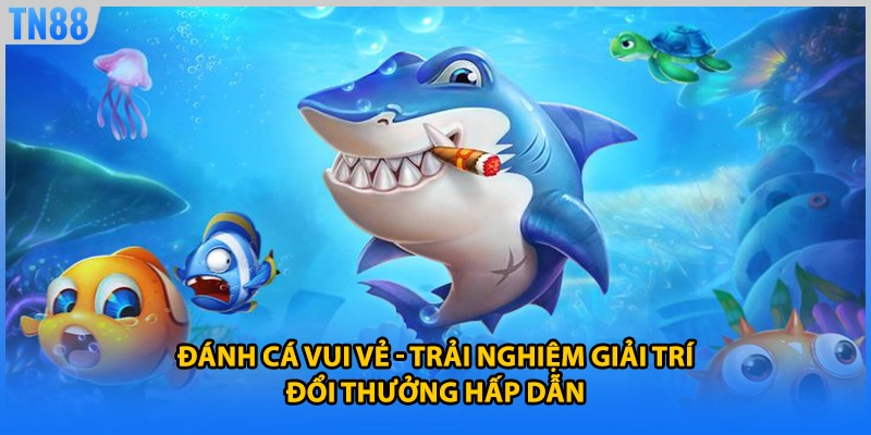 Đánh Cá Vui Vẻ - Trải Nghiệm Giải Trí Đổi Thưởng Hấp Dẫn