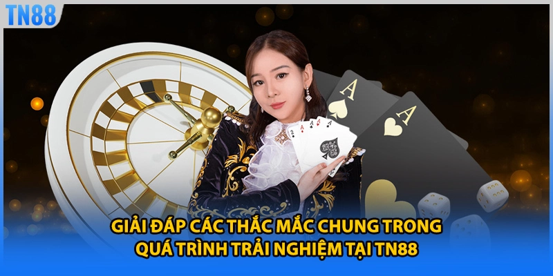 Giải đáp các thắc mắc chung trong quá trình trải nghiệm tại TN88