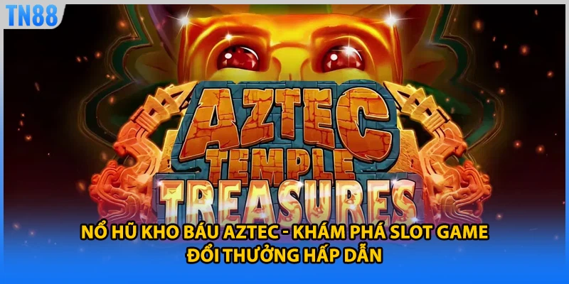 Nổ Hũ Kho Báu Aztec - Khám Phá Slot Game Đổi Thưởng Hấp Dẫn
