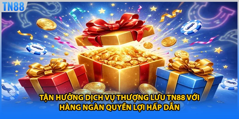 Tận hưởng dịch vụ thượng lưu TN88 với hàng ngàn quyền lợi hấp dẫn