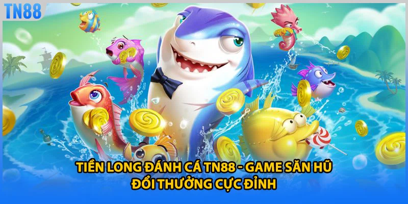 Tiền Long Đánh Cá TN88 - Game Săn Hũ Đổi Thưởng Cực Đỉnh